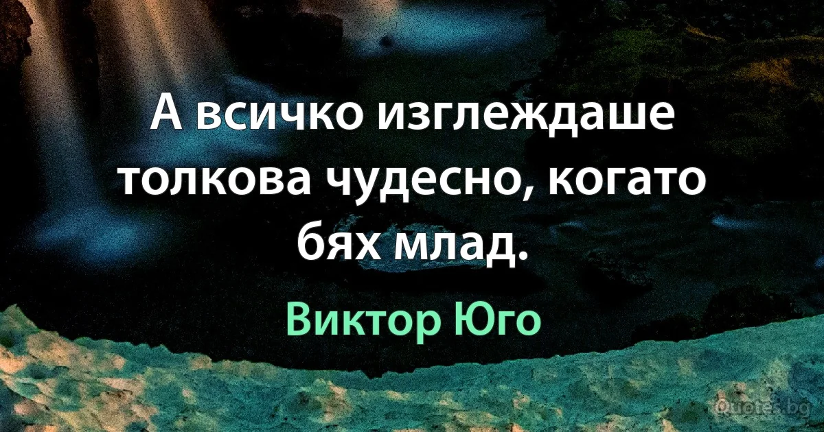 А всичко изглеждаше толкова чудесно, когато бях млад. (Виктор Юго)