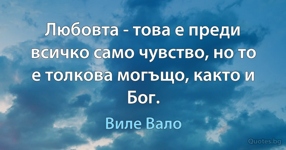 Любовта - това е преди всичко само чувство, но то е толкова могъщо, както и Бог. (Виле Вало)