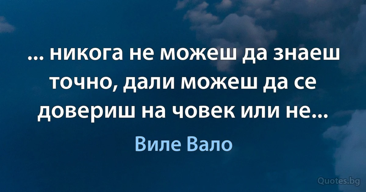 ... никога не можеш да знаеш точно, дали можеш да се довериш на човек или не... (Виле Вало)