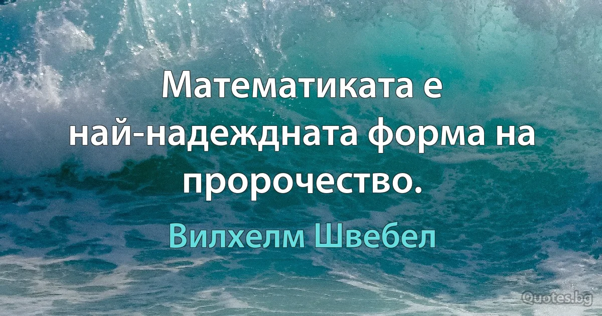 Математиката е най-надеждната форма на пророчество. (Вилхелм Швебел)