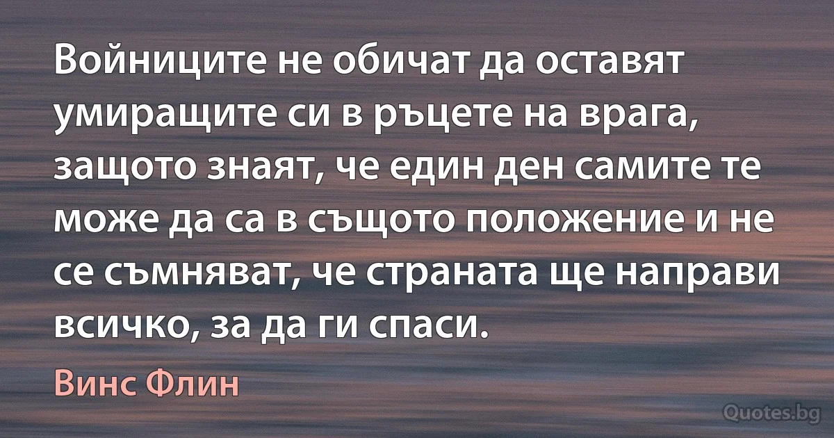 Войниците не обичат да оставят умиращите си в ръцете на врага, защото знаят, че един ден самите те може да са в същото положение и не се съмняват, че страната ще направи всичко, за да ги спаси. (Винс Флин)