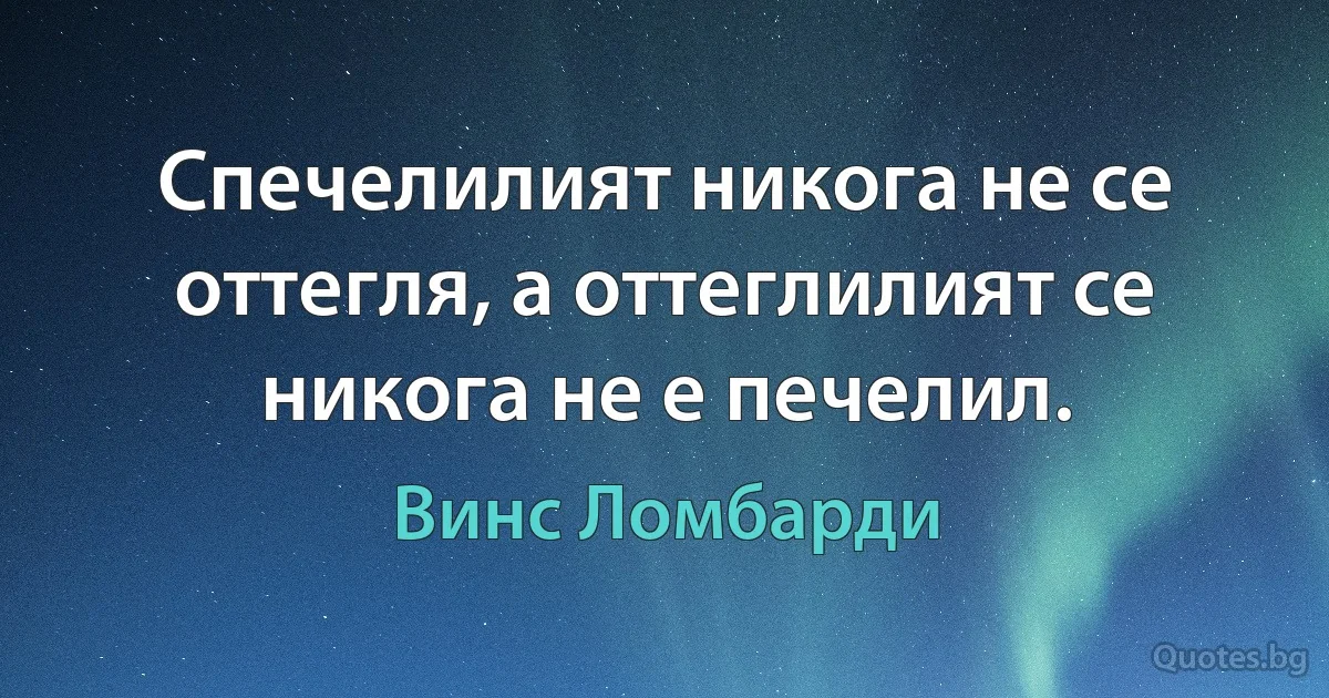 Спечелилият никога не се оттегля, а оттеглилият се никога не е печелил. (Винс Ломбарди)