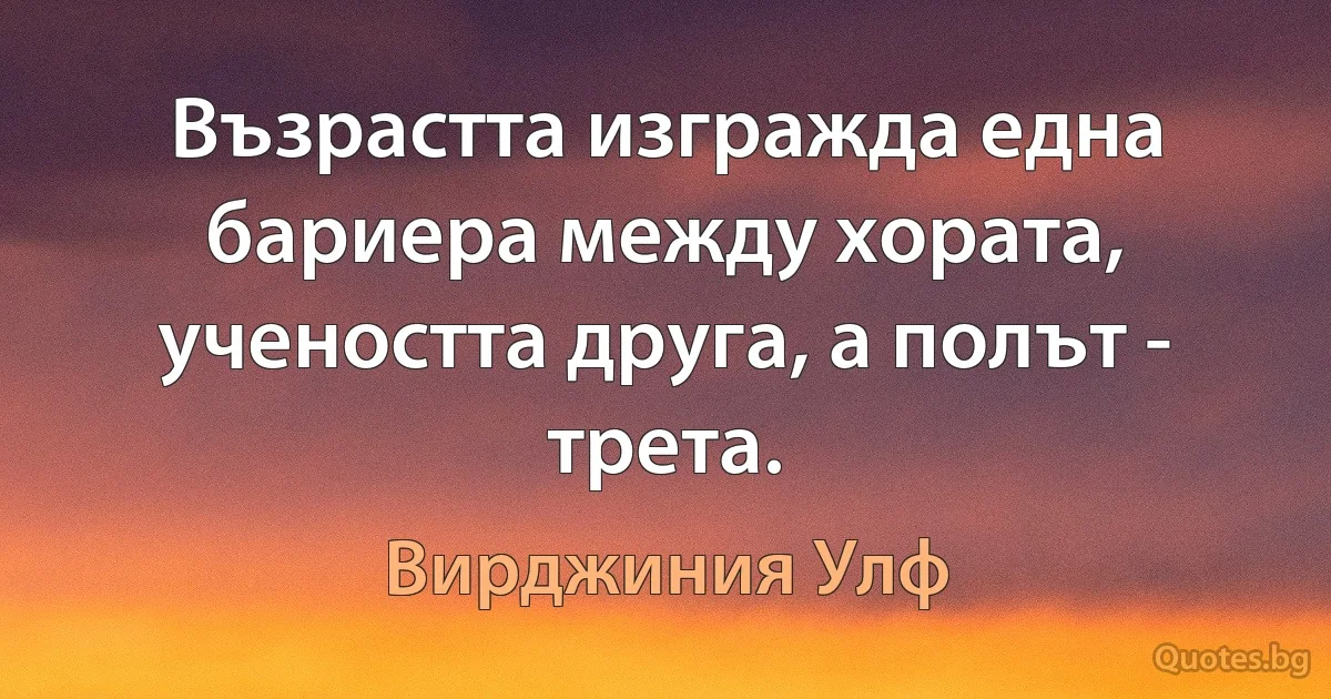 Възрастта изгражда една бариера между хората, учеността друга, а полът - трета. (Вирджиния Улф)