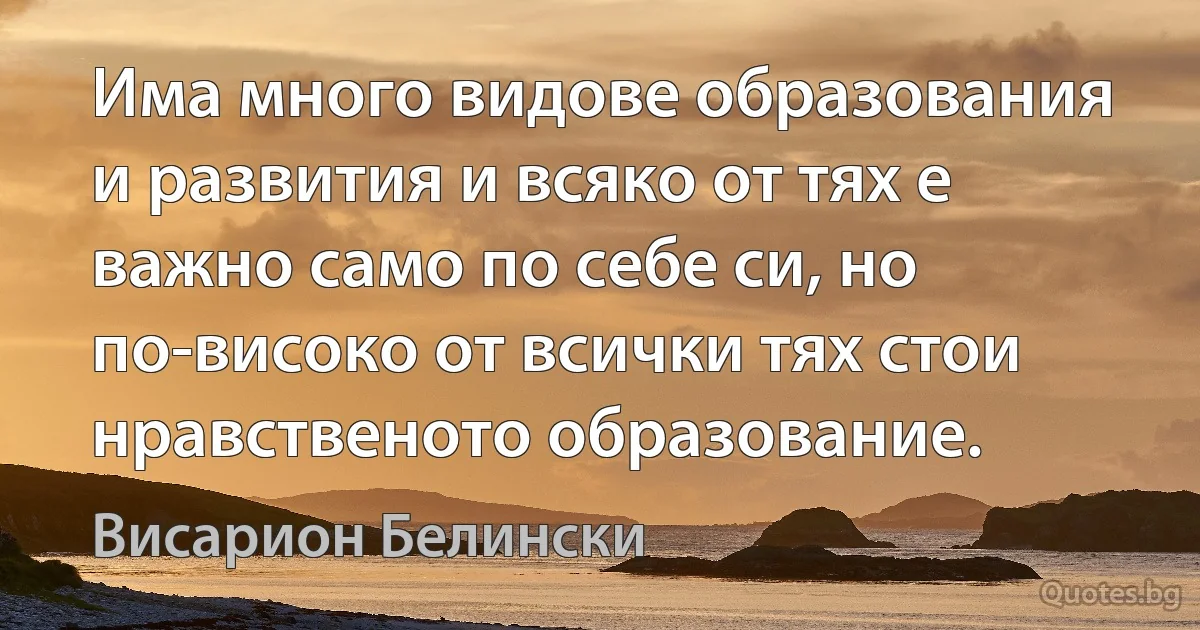 Има много видове образования и развития и всяко от тях е важно само по себе си, но по-високо от всички тях стои нравственото образование. (Висарион Белински)