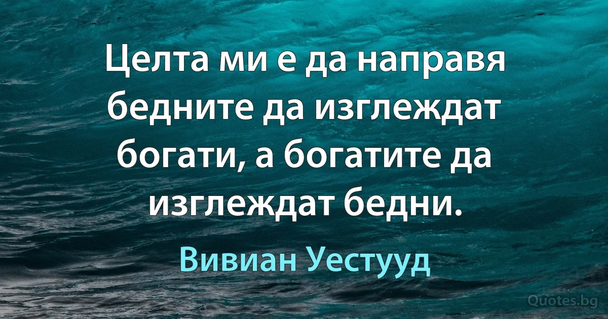 Целта ми е да направя бедните да изглеждат богати, а богатите да изглеждат бедни. (Вивиан Уестууд)