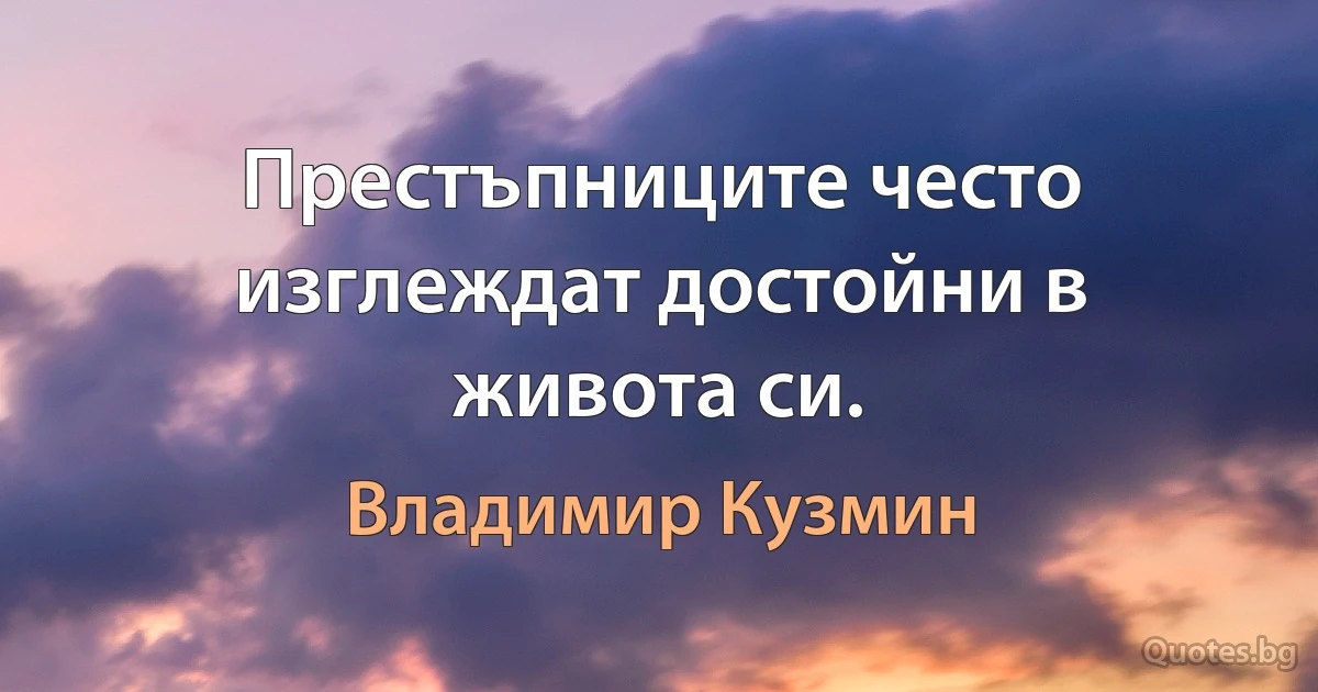 Престъпниците често изглеждат достойни в живота си. (Владимир Кузмин)