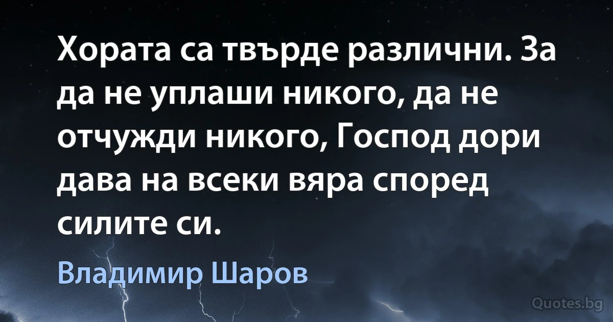 Хората са твърде различни. За да не уплаши никого, да не отчужди никого, Господ дори дава на всеки вяра според силите си. (Владимир Шаров)