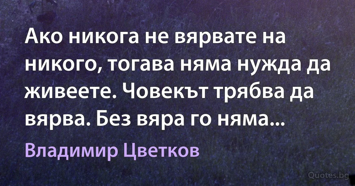 Ако никога не вярвате на никого, тогава няма нужда да живеете. Човекът трябва да вярва. Без вяра го няма... (Владимир Цветков)