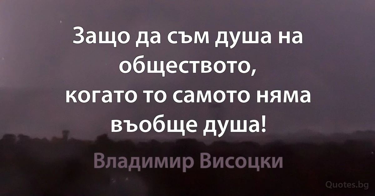 Защо да съм душа на обществото,
когато то самото няма въобще душа! (Владимир Висоцки)