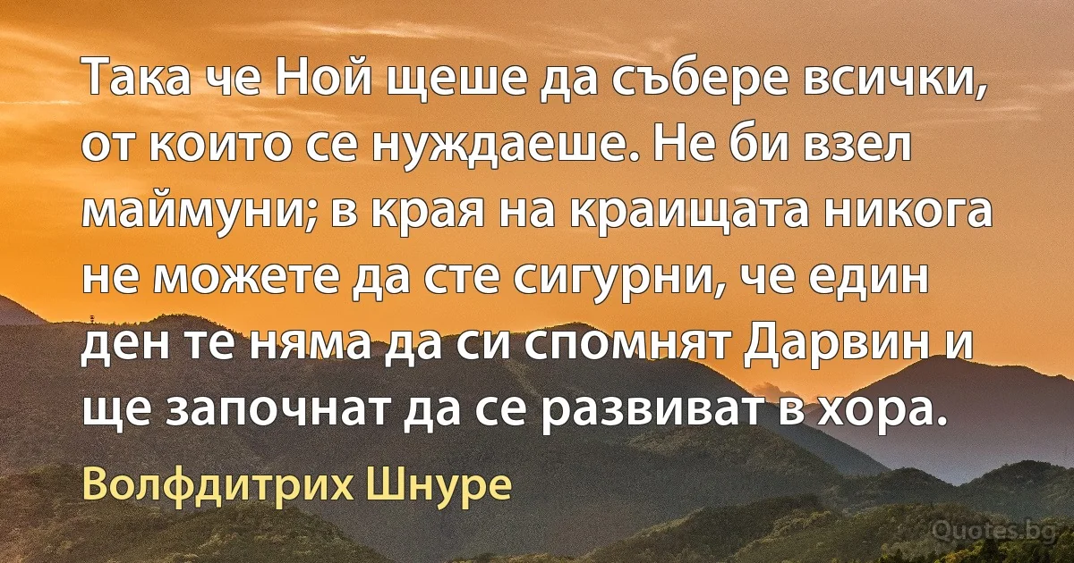 Така че Ной щеше да събере всички, от които се нуждаеше. Не би взел маймуни; в края на краищата никога не можете да сте сигурни, че един ден те няма да си спомнят Дарвин и ще започнат да се развиват в хора. (Волфдитрих Шнуре)