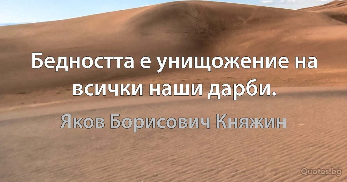 Бедността е унищожение на всички наши дарби. (Яков Борисович Княжин)