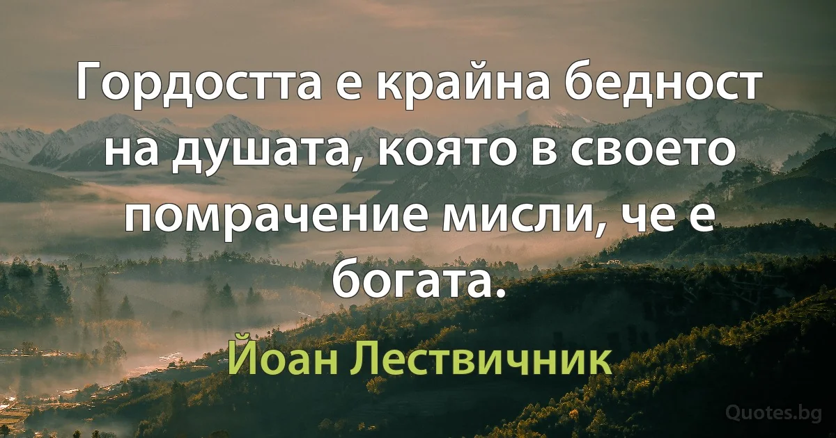 Гордостта е крайна бедност на душата, която в своето помрачение мисли, че е богата. (Йоан Лествичник)