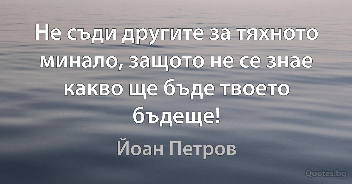 Не съди другите за тяхното минало, защото не се знае какво ще бъде твоето бъдеще! (Йоан Петров)