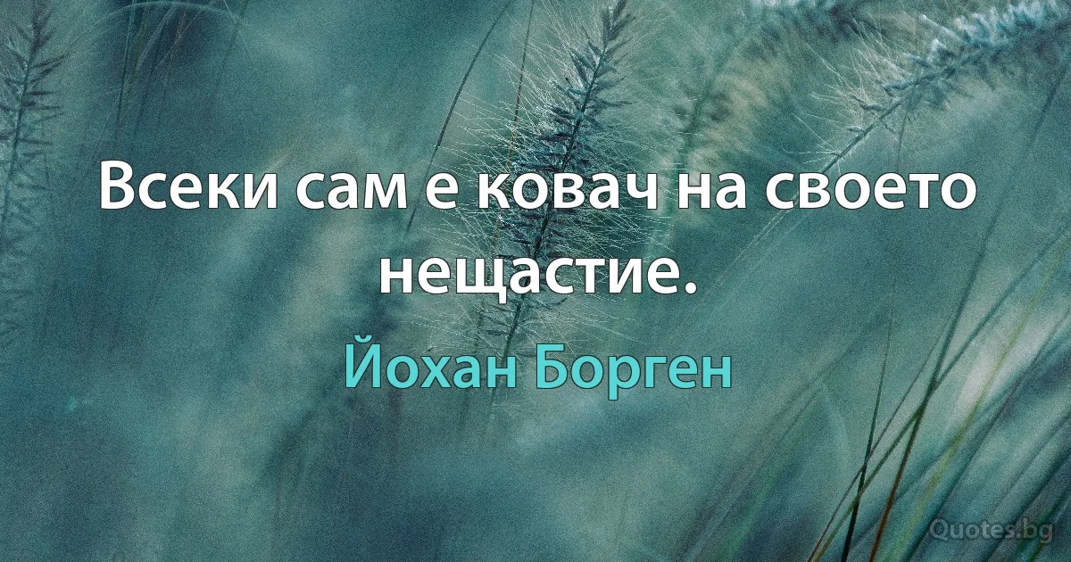 Всеки сам е ковач на своето нещастие. (Йохан Борген)