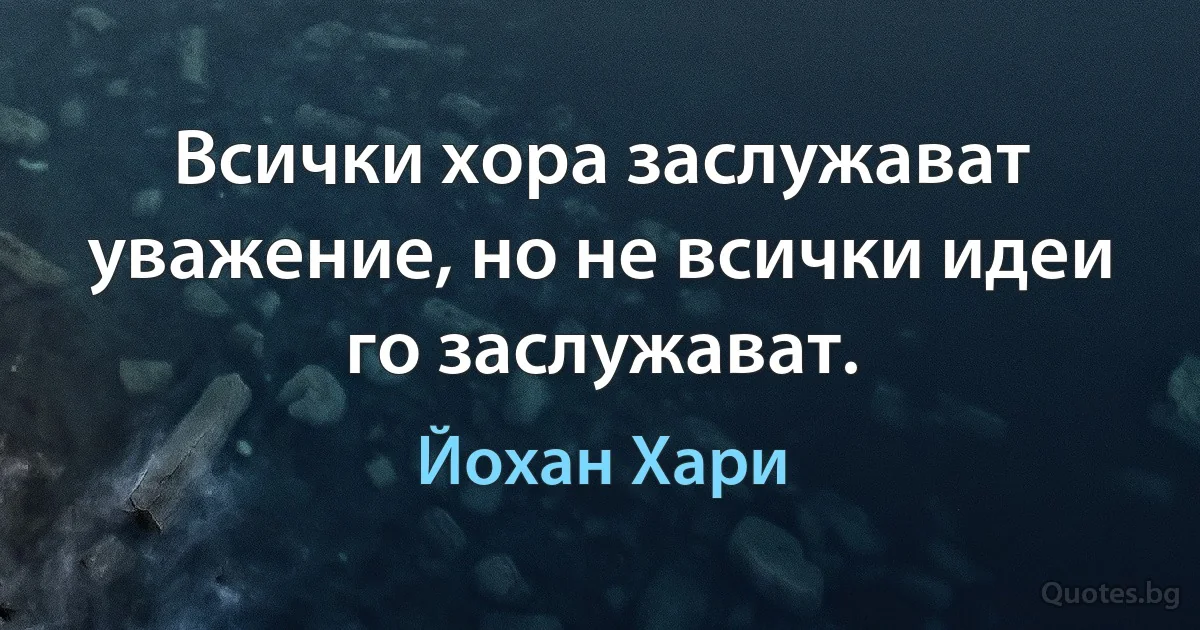 Всички хора заслужават уважение, но не всички идеи го заслужават. (Йохан Хари)