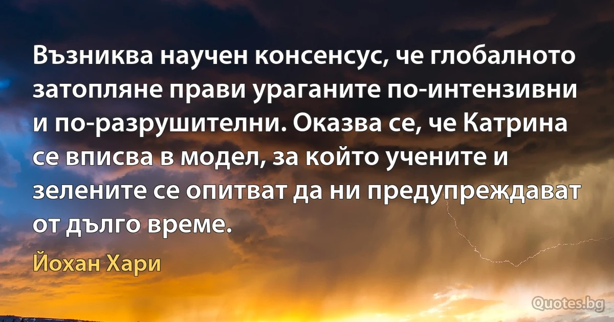 Възниква научен консенсус, че глобалното затопляне прави ураганите по-интензивни и по-разрушителни. Оказва се, че Катрина се вписва в модел, за който учените и зелените се опитват да ни предупреждават от дълго време. (Йохан Хари)