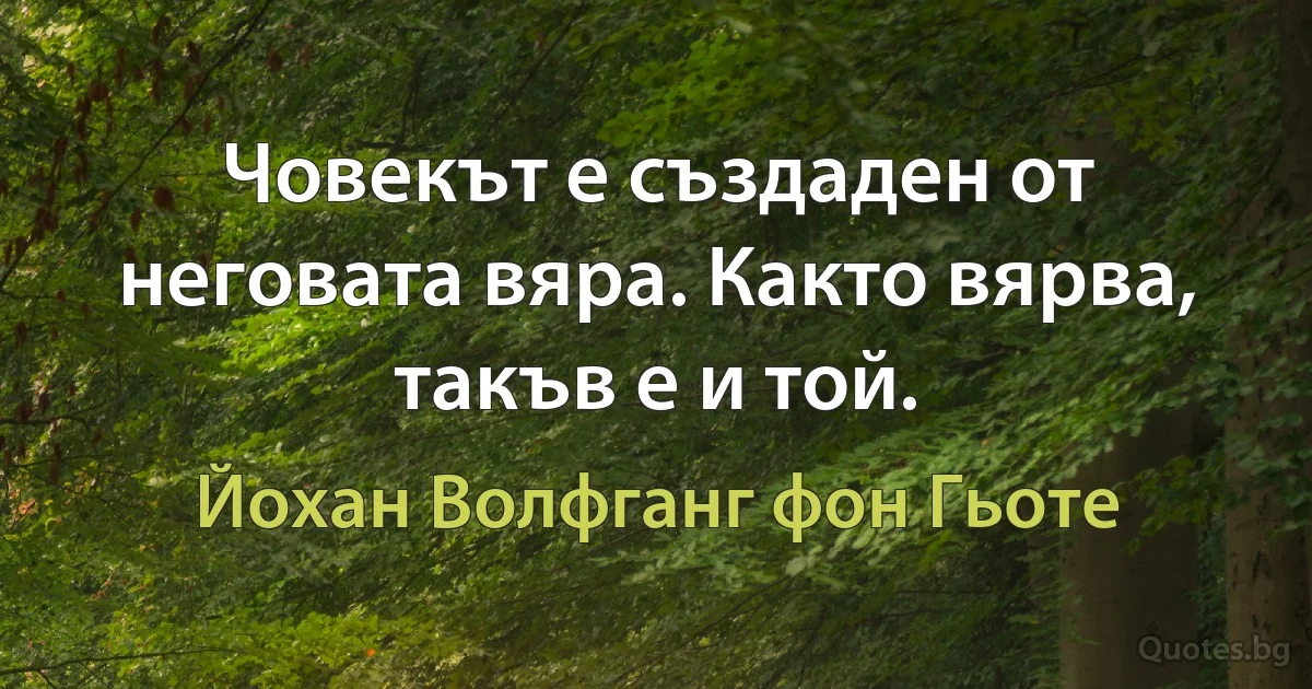 Човекът е създаден от неговата вяра. Както вярва, такъв е и той. (Йохан Волфганг фон Гьоте)