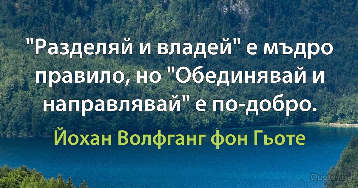 "Разделяй и владей" е мъдро правило, но "Обединявай и направлявай" е по-добро. (Йохан Волфганг фон Гьоте)