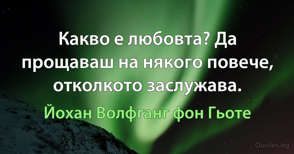 Какво е любовта? Да прощаваш на някого повече, отколкото заслужава. (Йохан Волфганг фон Гьоте)