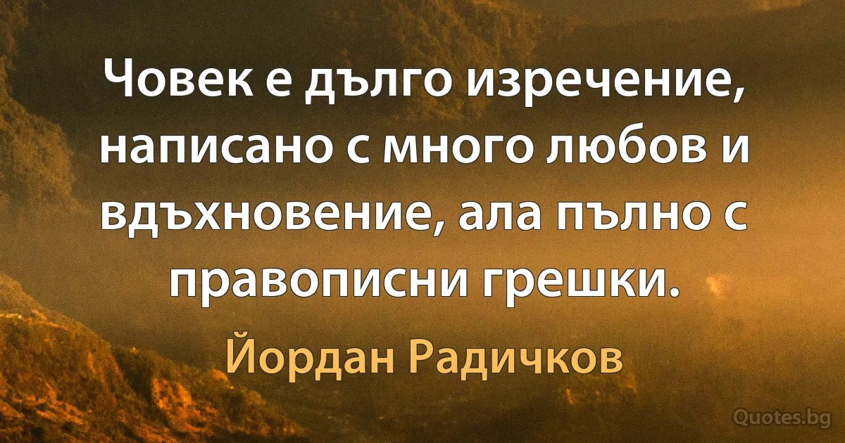 Човек е дълго изречение, написано с много любов и вдъхновение, ала пълно с правописни грешки. (Йордан Радичков)