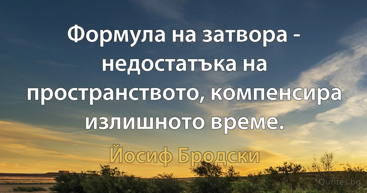 Формула на затвора - недостатъка на пространството, компенсира излишното време. (Йосиф Бродски)