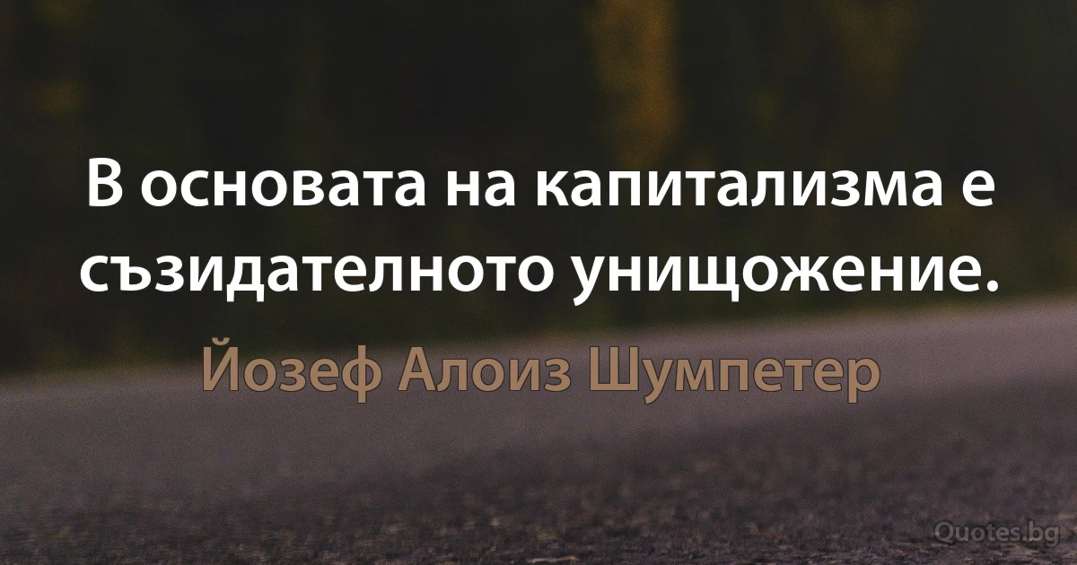 В основата на капитализма е съзидателното унищожение. (Йозеф Алоиз Шумпетер)