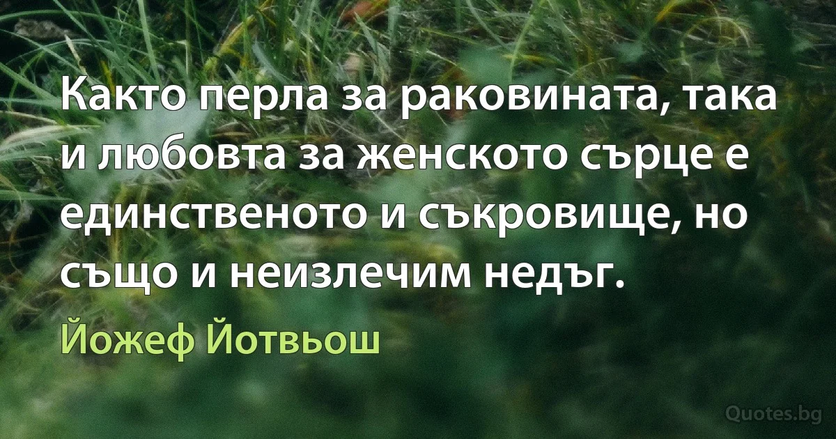 Както перла за раковината, така и любовта за женското сърце е единственото и съкровище, но също и неизлечим недъг. (Йожеф Йотвьош)