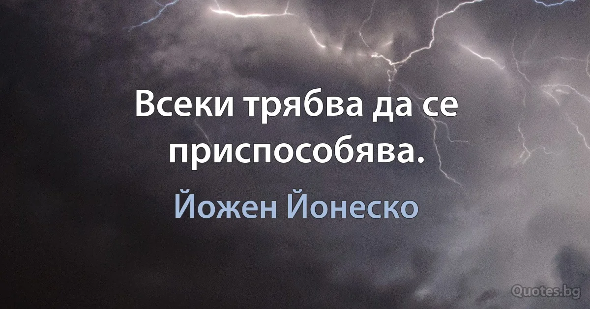 Всеки трябва да се приспособява. (Йожен Йонеско)