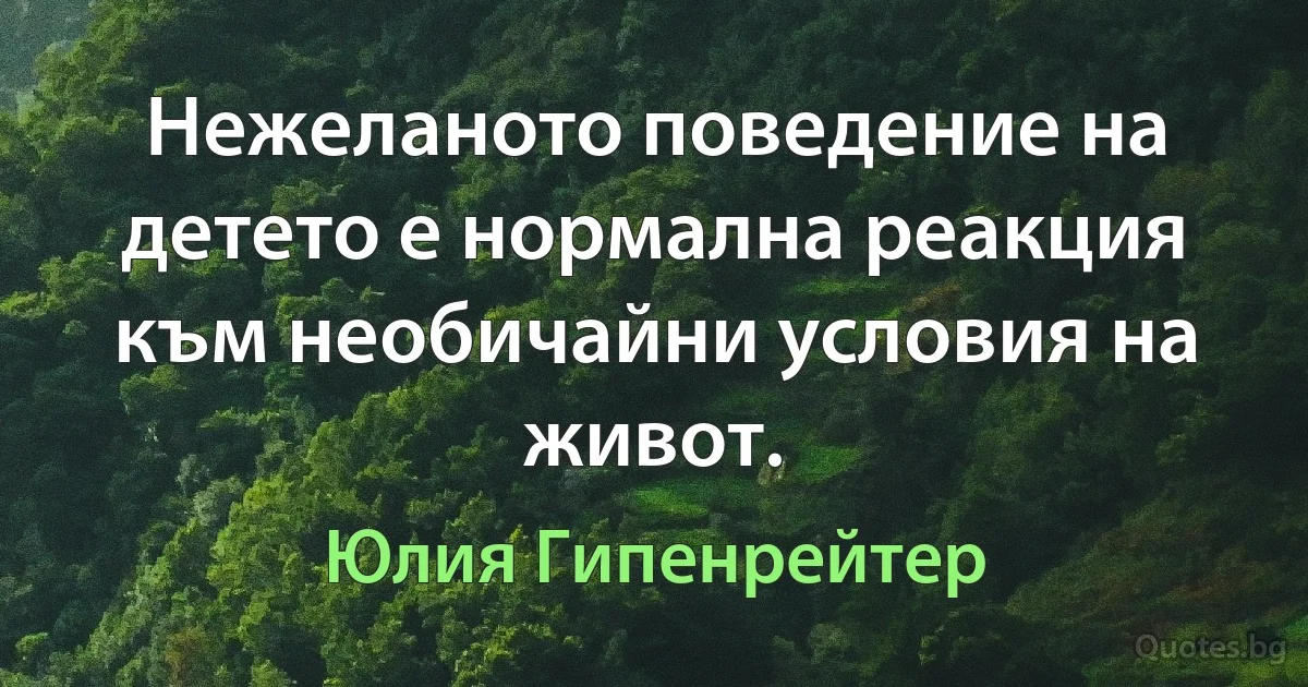 Нежеланото поведение на детето е нормална реакция към необичайни условия на живот. (Юлия Гипенрейтер)