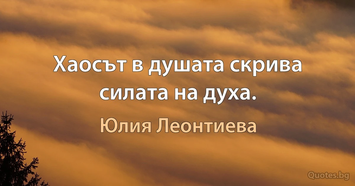 Хаосът в душата скрива силата на духа. (Юлия Леонтиева)