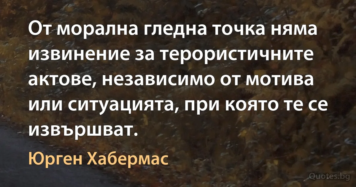 От морална гледна точка няма извинение за терористичните актове, независимо от мотива или ситуацията, при която те се извършват. (Юрген Хабермас)