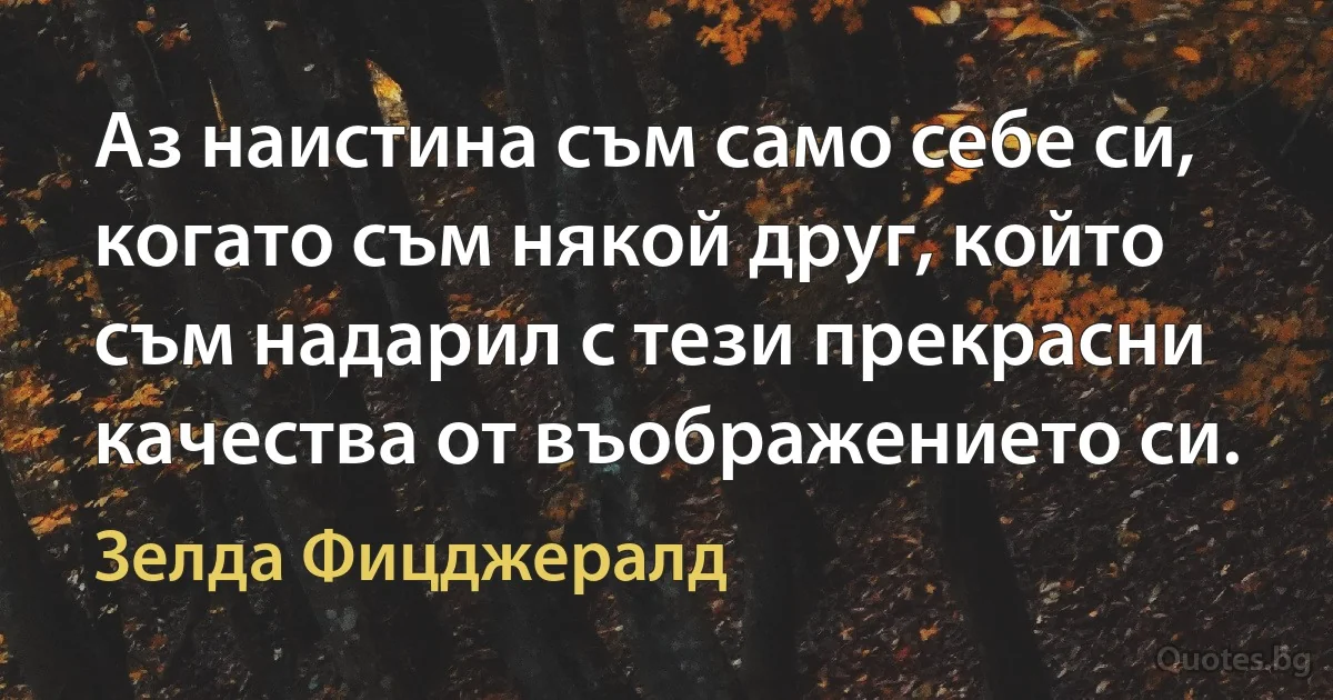 Аз наистина съм само себе си, когато съм някой друг, който съм надарил с тези прекрасни качества от въображението си. (Зелда Фицджералд)