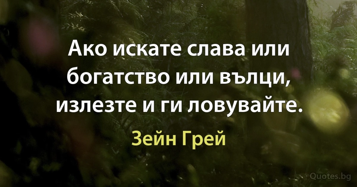 Ако искате слава или богатство или вълци, излезте и ги ловувайте. (Зейн Грей)