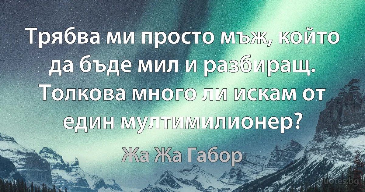 Трябва ми просто мъж, който да бъде мил и разбиращ. Толкова много ли искам от един мултимилионер? (Жа Жа Габор)