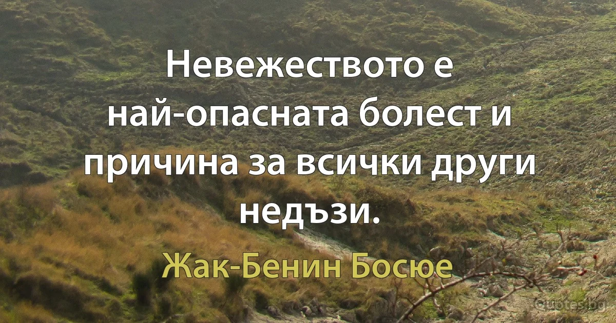 Невежеството е най-опасната болест и причина за всички други недъзи. (Жак-Бенин Босюе)