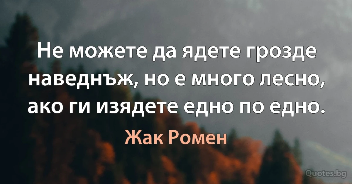 Не можете да ядете грозде наведнъж, но е много лесно, ако ги изядете едно по едно. (Жак Ромен)