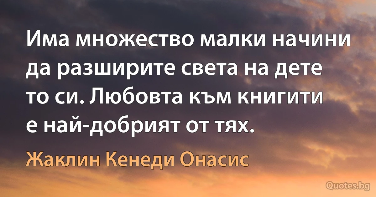 Има множество малки начини да разширите света на дете то си. Любовта към книгити е най-добрият от тях. (Жаклин Кенеди Онасис)