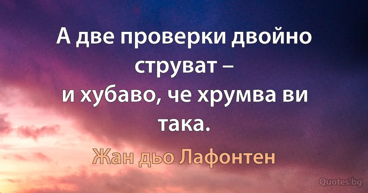 А две проверки двойно струват –
и хубаво, че хрумва ви така. (Жан дьо Лафонтен)