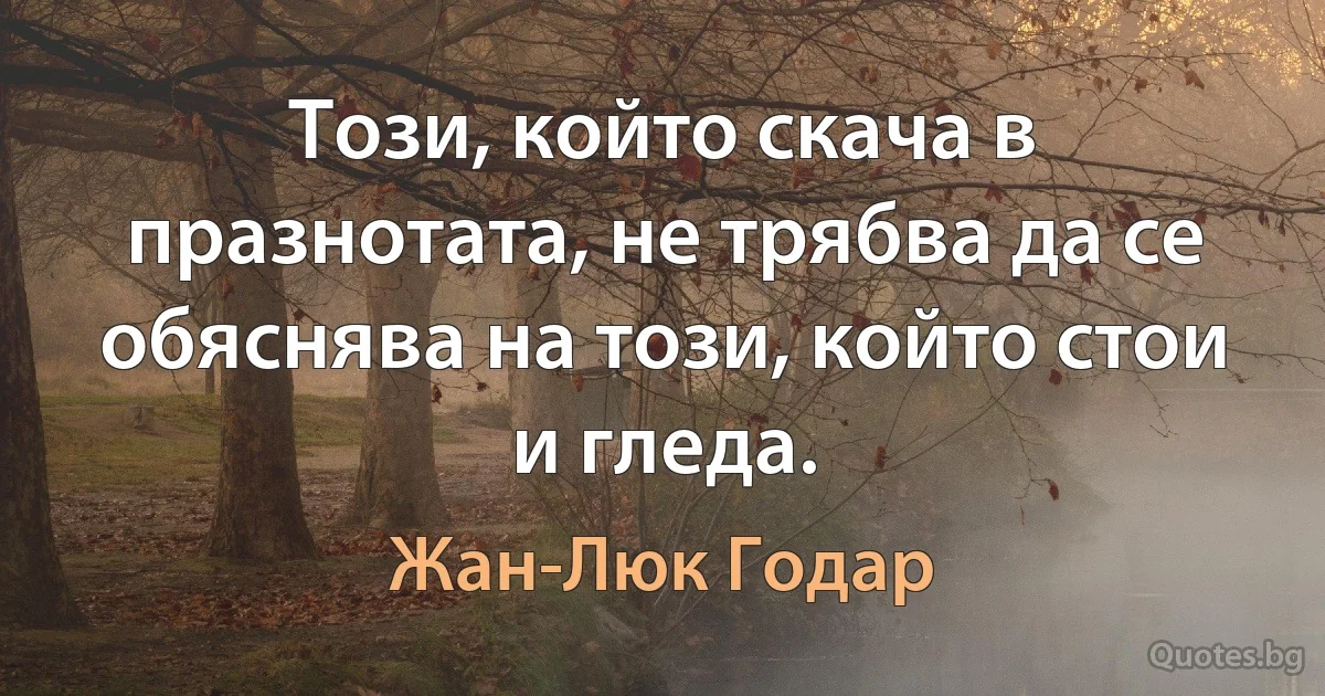 Този, който скача в празнотата, не трябва да се обяснява на този, който стои и гледа. (Жан-Люк Годар)