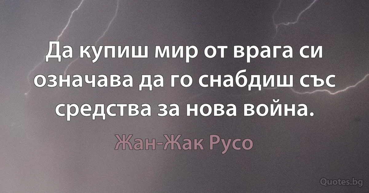 Да купиш мир от врага си означава да го снабдиш със средства за нова война. (Жан-Жак Русо)