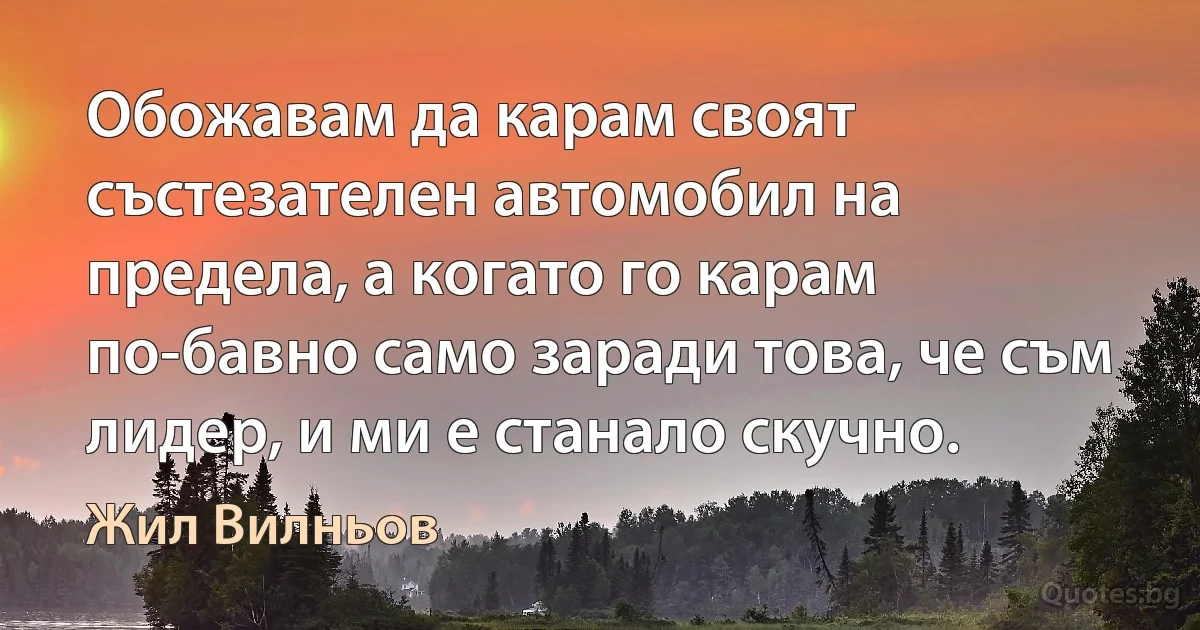 Обожавам да карам своят състезателен автомобил на предела, а когато го карам по-бавно само заради това, че съм лидер, и ми е станало скучно. (Жил Вилньов)