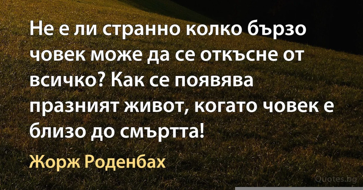 Не е ли странно колко бързо човек може да се откъсне от всичко? Как се появява празният живот, когато човек е близо до смъртта! (Жорж Роденбах)