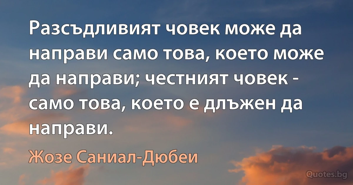 Разсъдливият човек може да направи само това, което може да направи; честният човек - само това, което е длъжен да направи. (Жозе Саниал-Дюбеи)