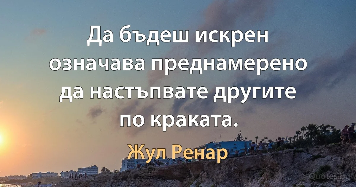 Да бъдеш искрен означава преднамерено да настъпвате другите по краката. (Жул Ренар)