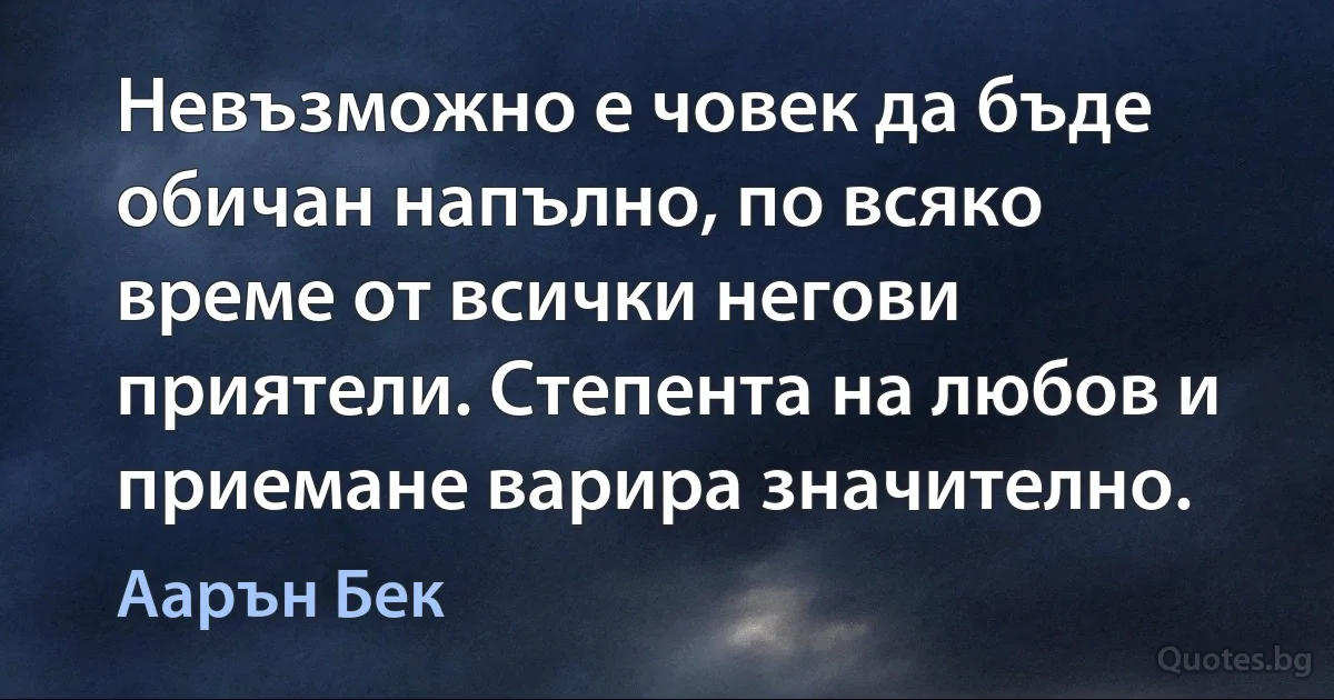 Невъзможно е човек да бъде обичан напълно, по всяко време от всички негови приятели. Степента на любов и приемане варира значително. (Аарън Бек)