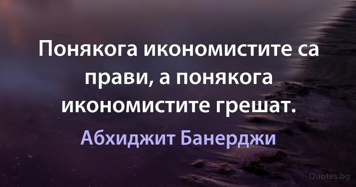 Понякога икономистите са прави, а понякога икономистите грешат. (Абхиджит Банерджи)