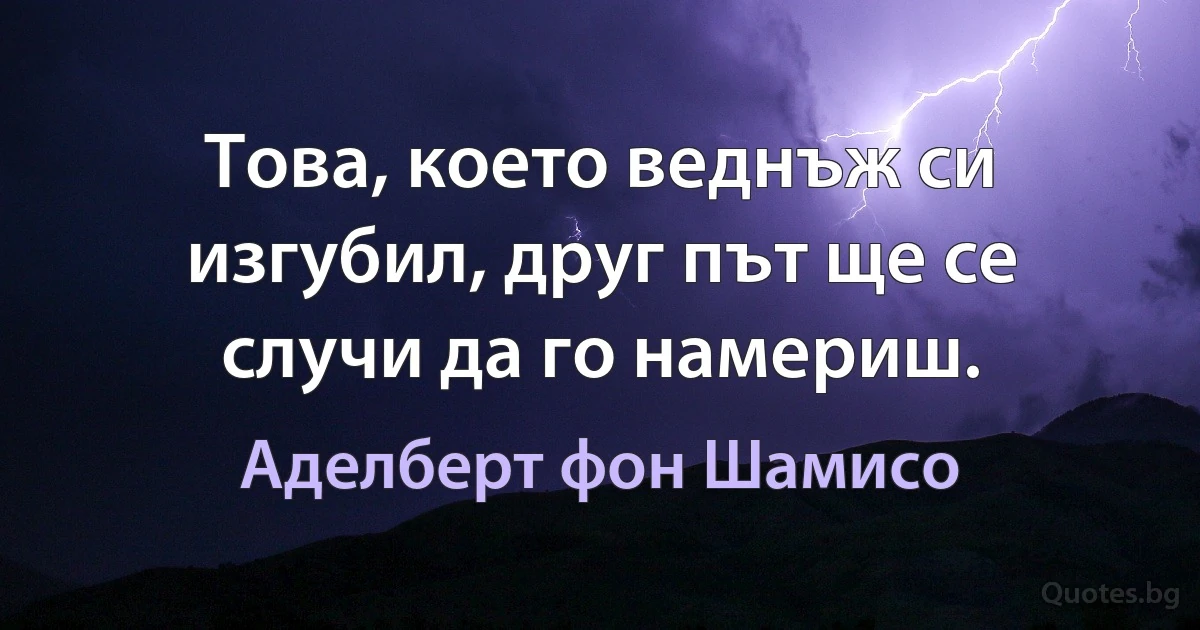 Това, което веднъж си изгубил, друг път ще се случи да го намериш. (Аделберт фон Шамисо)