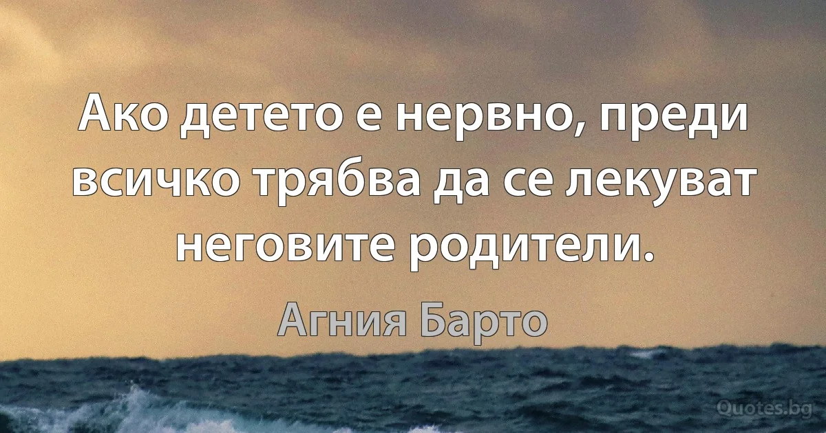 Ако детето е нервно, преди всичко трябва да се лекуват неговите родители. (Агния Барто)