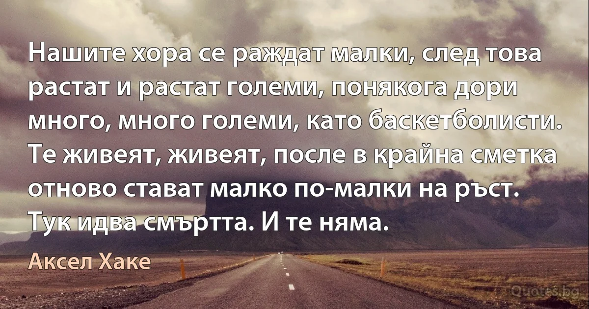 Нашите хора се раждат малки, след това растат и растат големи, понякога дори много, много големи, като баскетболисти. Те живеят, живеят, после в крайна сметка отново стават малко по-малки на ръст. Тук идва смъртта. И те няма. (Аксел Хаке)