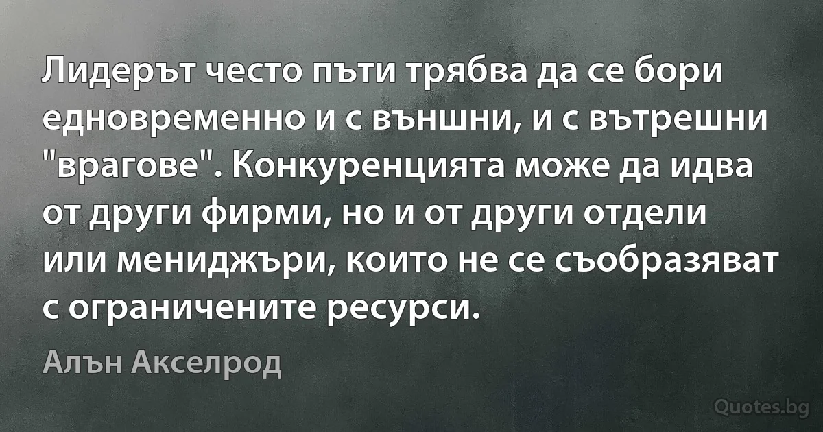 Лидерът често пъти трябва да се бори едновременно и с външни, и с вътрешни "врагове". Конкуренцията може да идва от други фирми, но и от други отдели или мениджъри, които не се съобразяват с ограничените ресурси. (Алън Акселрод)